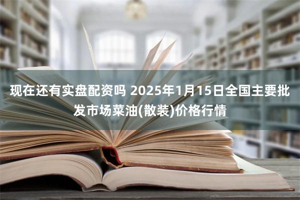 现在还有实盘配资吗 2025年1月15日全国主要批发市场菜油(散装)价格行情