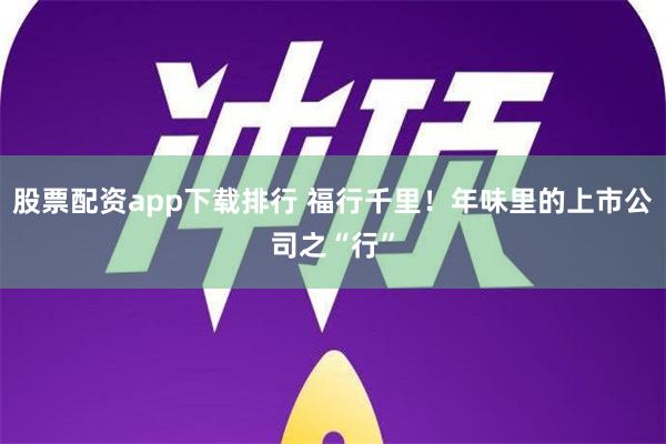 股票配资app下载排行 福行千里！年味里的上市公司之“行”