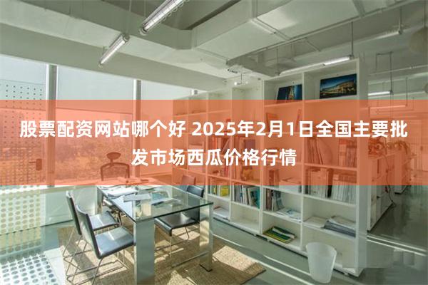 股票配资网站哪个好 2025年2月1日全国主要批发市场西瓜价格行情