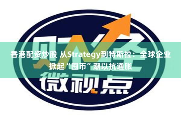 香港配资炒股 从Strategy到特斯拉：全球企业掀起“囤币”潮以抗通胀