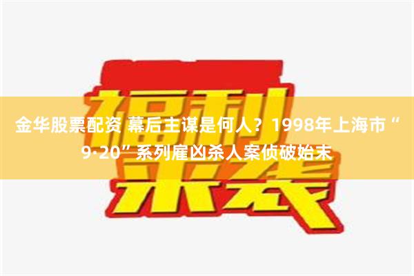 金华股票配资 幕后主谋是何人？1998年上海市“9·20”系列雇凶杀人案侦破始末