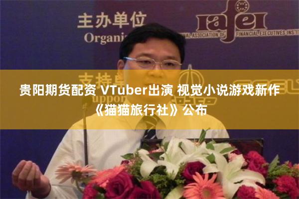 贵阳期货配资 VTuber出演 视觉小说游戏新作《猫猫旅行社》公布